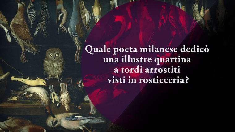 Quale poeta milanese dedicò una illustre quartina a tordi arrostiti visti in rosticceria?
